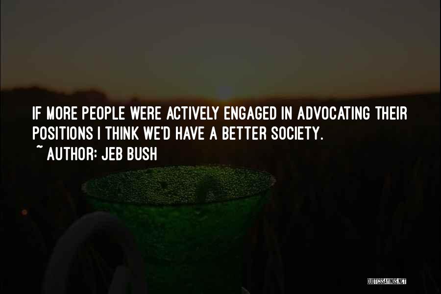 Jeb Bush Quotes: If More People Were Actively Engaged In Advocating Their Positions I Think We'd Have A Better Society.