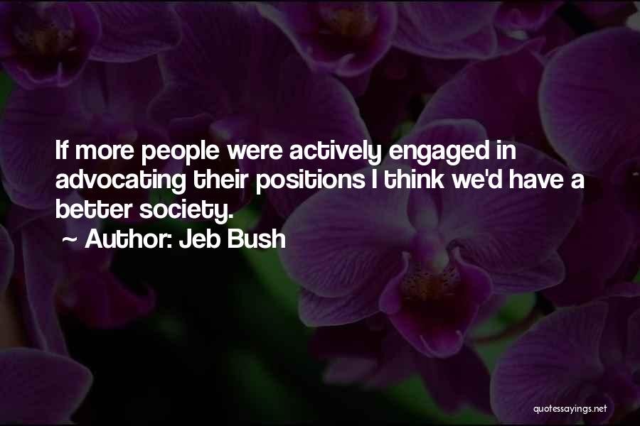 Jeb Bush Quotes: If More People Were Actively Engaged In Advocating Their Positions I Think We'd Have A Better Society.