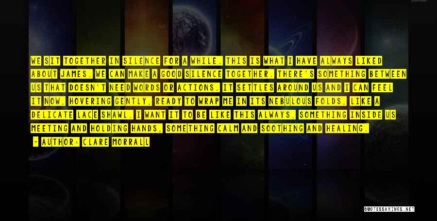 Clare Morrall Quotes: We Sit Together In Silence For A While. This Is What I Have Always Liked About James. We Can Make