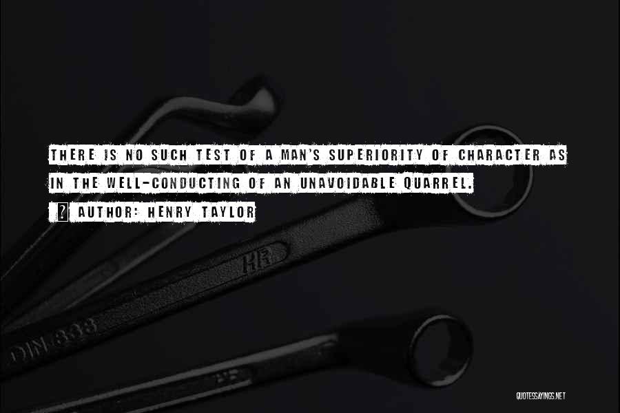 Henry Taylor Quotes: There Is No Such Test Of A Man's Superiority Of Character As In The Well-conducting Of An Unavoidable Quarrel.