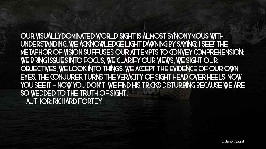 Richard Fortey Quotes: Our Visuallydominated World Sight Is Almost Synonymous With Understanding. We Acknowledge Light Dawning By Saying: 'i See!' The Metaphor Of