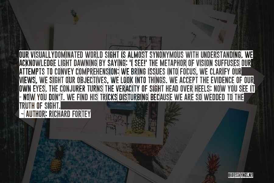 Richard Fortey Quotes: Our Visuallydominated World Sight Is Almost Synonymous With Understanding. We Acknowledge Light Dawning By Saying: 'i See!' The Metaphor Of