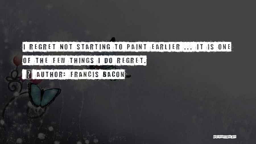 Francis Bacon Quotes: I Regret Not Starting To Paint Earlier ... It Is One Of The Few Things I Do Regret.