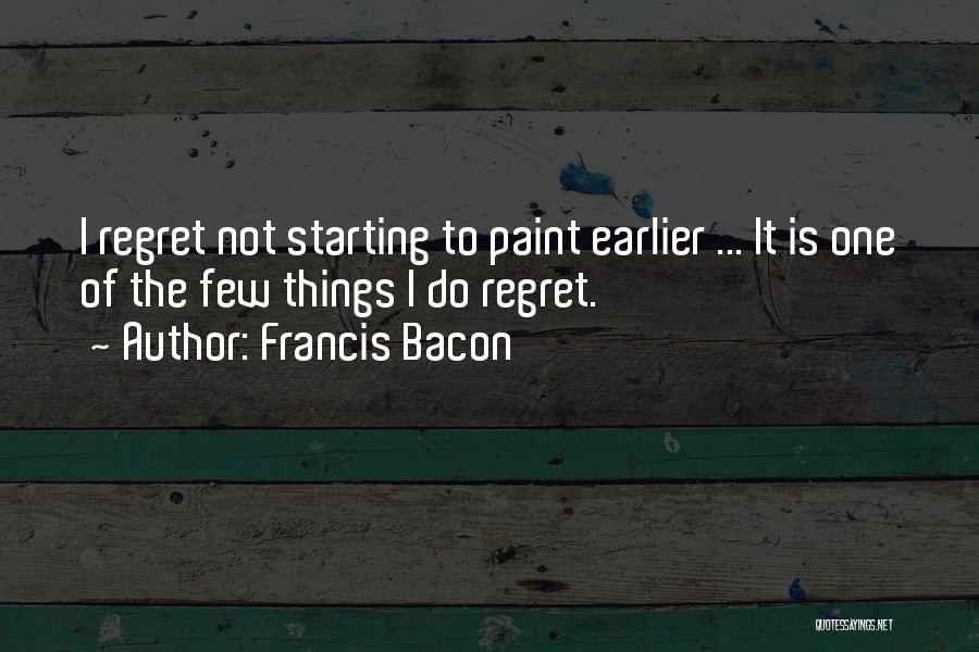 Francis Bacon Quotes: I Regret Not Starting To Paint Earlier ... It Is One Of The Few Things I Do Regret.