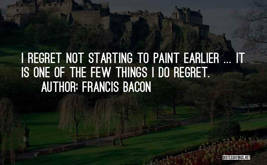 Francis Bacon Quotes: I Regret Not Starting To Paint Earlier ... It Is One Of The Few Things I Do Regret.