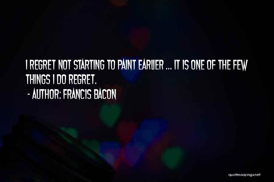 Francis Bacon Quotes: I Regret Not Starting To Paint Earlier ... It Is One Of The Few Things I Do Regret.