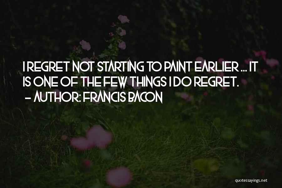 Francis Bacon Quotes: I Regret Not Starting To Paint Earlier ... It Is One Of The Few Things I Do Regret.