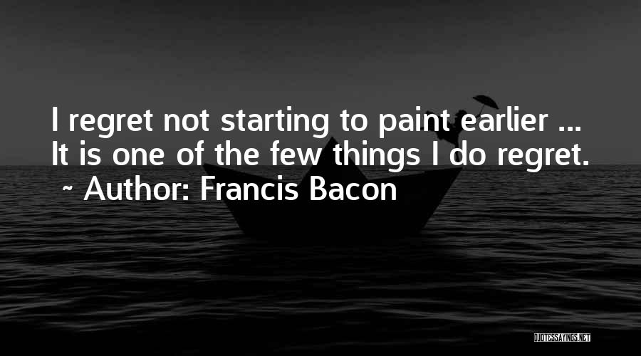 Francis Bacon Quotes: I Regret Not Starting To Paint Earlier ... It Is One Of The Few Things I Do Regret.