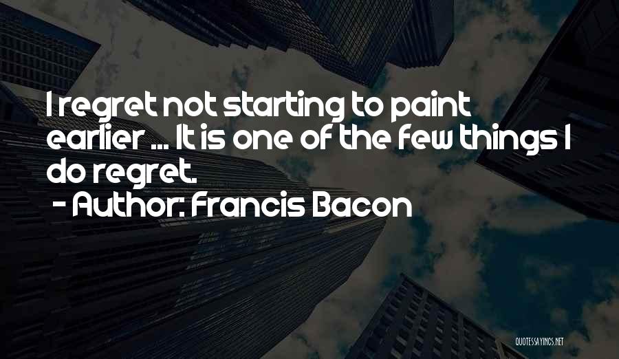 Francis Bacon Quotes: I Regret Not Starting To Paint Earlier ... It Is One Of The Few Things I Do Regret.