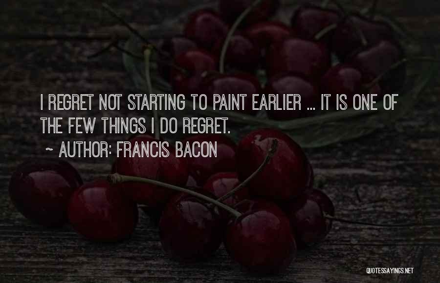 Francis Bacon Quotes: I Regret Not Starting To Paint Earlier ... It Is One Of The Few Things I Do Regret.