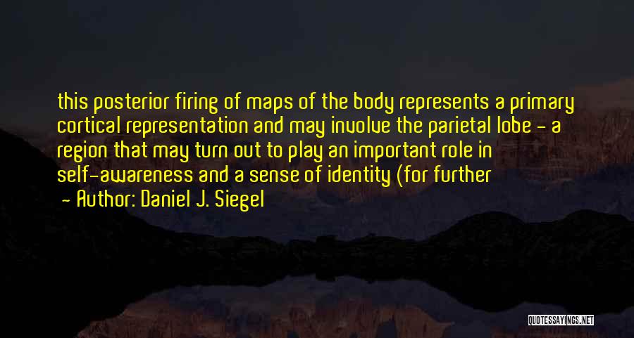 Daniel J. Siegel Quotes: This Posterior Firing Of Maps Of The Body Represents A Primary Cortical Representation And May Involve The Parietal Lobe -