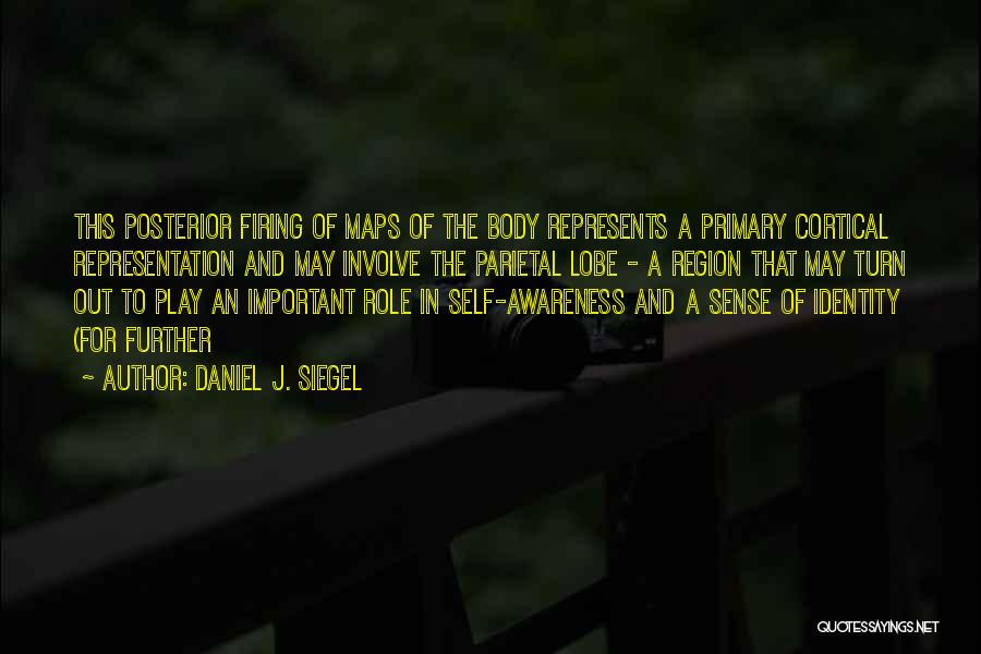 Daniel J. Siegel Quotes: This Posterior Firing Of Maps Of The Body Represents A Primary Cortical Representation And May Involve The Parietal Lobe -