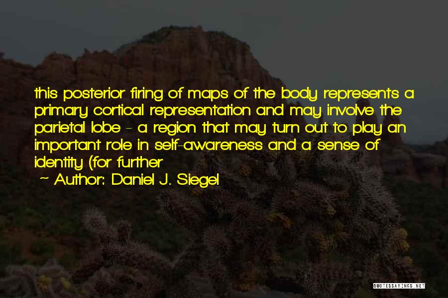 Daniel J. Siegel Quotes: This Posterior Firing Of Maps Of The Body Represents A Primary Cortical Representation And May Involve The Parietal Lobe -