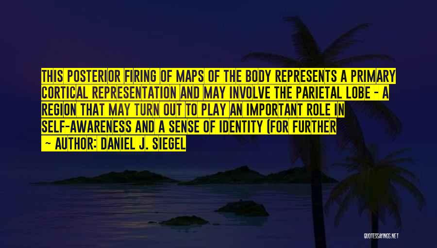 Daniel J. Siegel Quotes: This Posterior Firing Of Maps Of The Body Represents A Primary Cortical Representation And May Involve The Parietal Lobe -