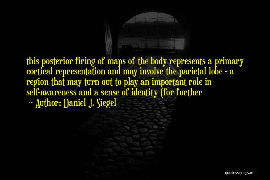 Daniel J. Siegel Quotes: This Posterior Firing Of Maps Of The Body Represents A Primary Cortical Representation And May Involve The Parietal Lobe -