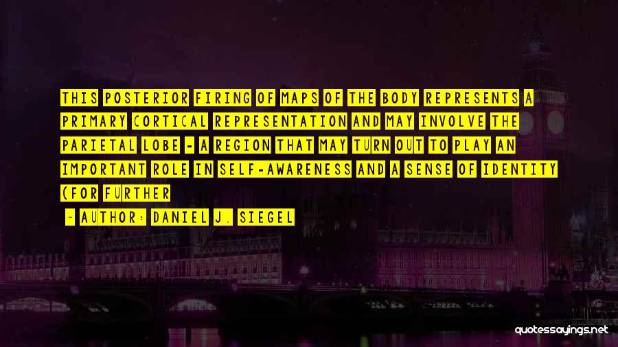 Daniel J. Siegel Quotes: This Posterior Firing Of Maps Of The Body Represents A Primary Cortical Representation And May Involve The Parietal Lobe -