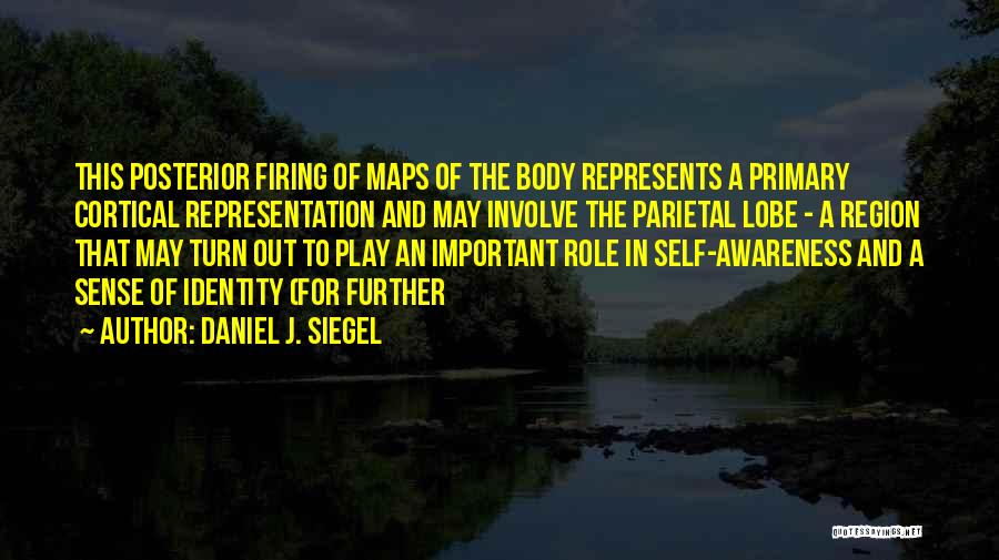 Daniel J. Siegel Quotes: This Posterior Firing Of Maps Of The Body Represents A Primary Cortical Representation And May Involve The Parietal Lobe -