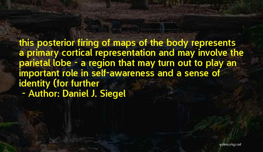 Daniel J. Siegel Quotes: This Posterior Firing Of Maps Of The Body Represents A Primary Cortical Representation And May Involve The Parietal Lobe -