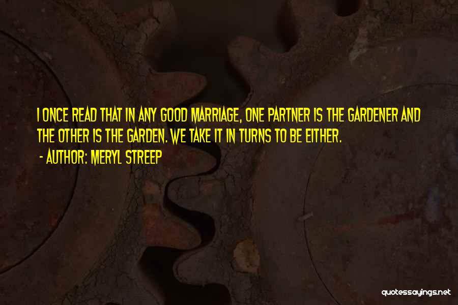 Meryl Streep Quotes: I Once Read That In Any Good Marriage, One Partner Is The Gardener And The Other Is The Garden. We