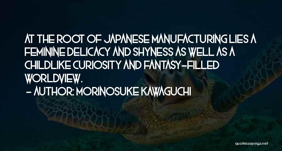 Morinosuke Kawaguchi Quotes: At The Root Of Japanese Manufacturing Lies A Feminine Delicacy And Shyness As Well As A Childlike Curiosity And Fantasy-filled