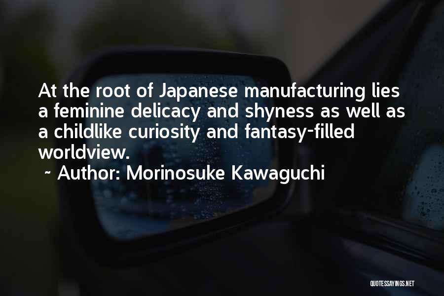 Morinosuke Kawaguchi Quotes: At The Root Of Japanese Manufacturing Lies A Feminine Delicacy And Shyness As Well As A Childlike Curiosity And Fantasy-filled