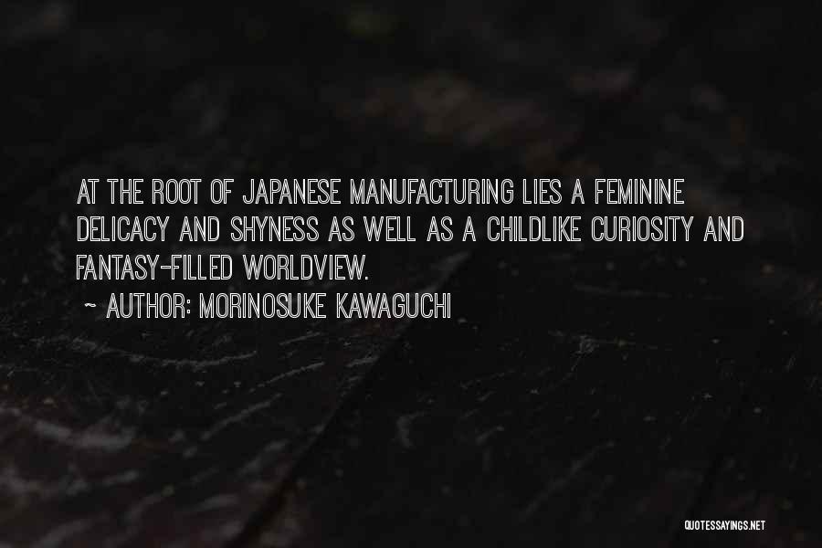 Morinosuke Kawaguchi Quotes: At The Root Of Japanese Manufacturing Lies A Feminine Delicacy And Shyness As Well As A Childlike Curiosity And Fantasy-filled