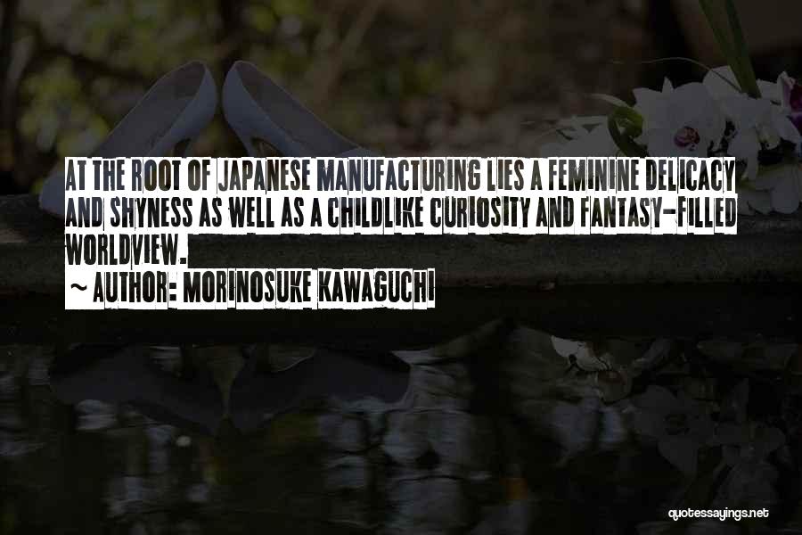 Morinosuke Kawaguchi Quotes: At The Root Of Japanese Manufacturing Lies A Feminine Delicacy And Shyness As Well As A Childlike Curiosity And Fantasy-filled