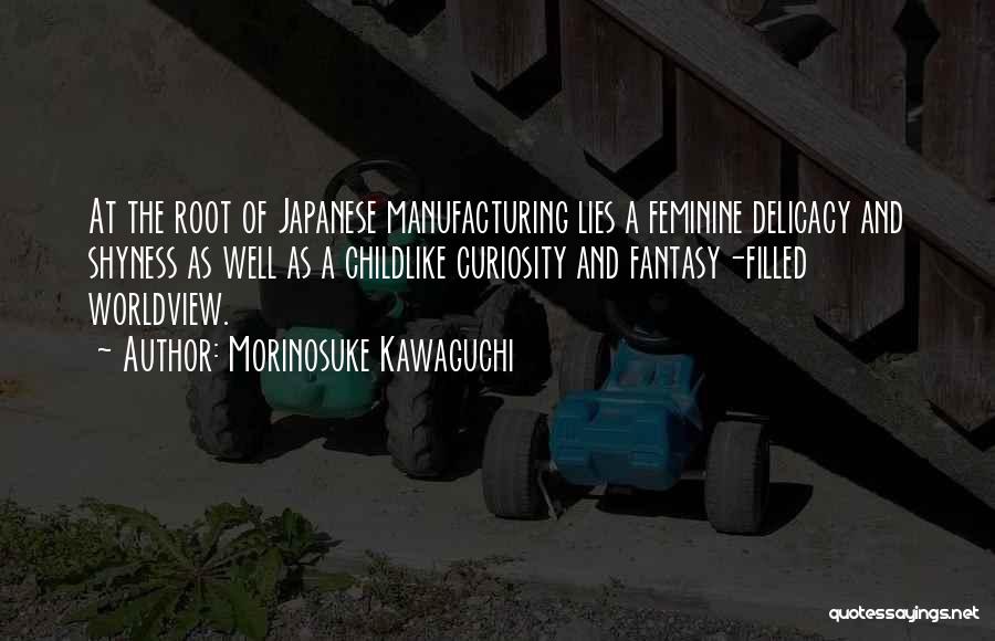 Morinosuke Kawaguchi Quotes: At The Root Of Japanese Manufacturing Lies A Feminine Delicacy And Shyness As Well As A Childlike Curiosity And Fantasy-filled