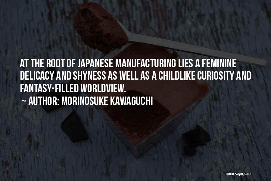 Morinosuke Kawaguchi Quotes: At The Root Of Japanese Manufacturing Lies A Feminine Delicacy And Shyness As Well As A Childlike Curiosity And Fantasy-filled