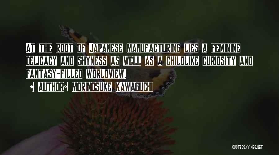 Morinosuke Kawaguchi Quotes: At The Root Of Japanese Manufacturing Lies A Feminine Delicacy And Shyness As Well As A Childlike Curiosity And Fantasy-filled