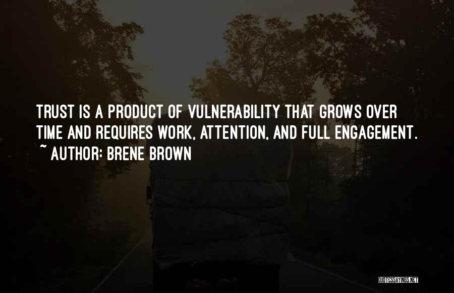 Brene Brown Quotes: Trust Is A Product Of Vulnerability That Grows Over Time And Requires Work, Attention, And Full Engagement.