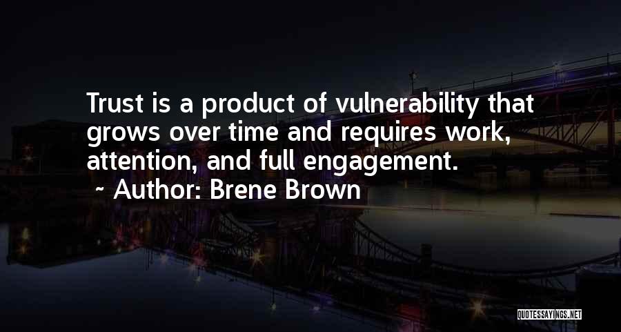 Brene Brown Quotes: Trust Is A Product Of Vulnerability That Grows Over Time And Requires Work, Attention, And Full Engagement.