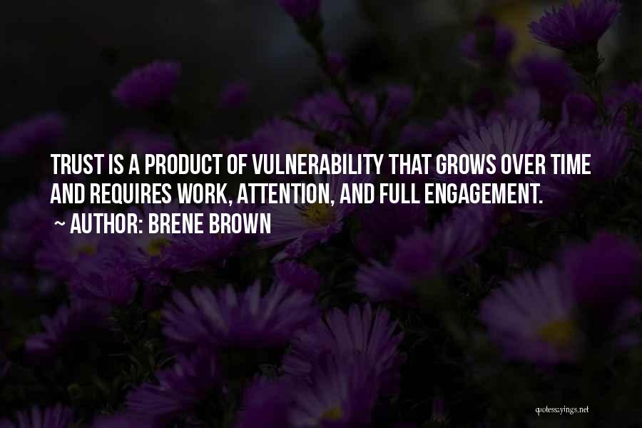 Brene Brown Quotes: Trust Is A Product Of Vulnerability That Grows Over Time And Requires Work, Attention, And Full Engagement.