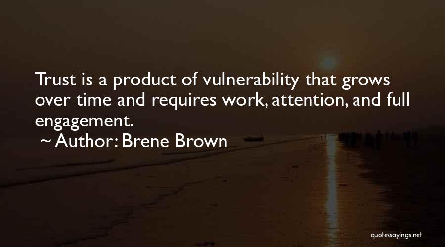Brene Brown Quotes: Trust Is A Product Of Vulnerability That Grows Over Time And Requires Work, Attention, And Full Engagement.