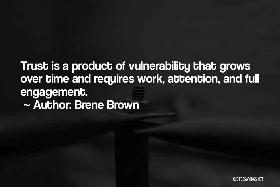 Brene Brown Quotes: Trust Is A Product Of Vulnerability That Grows Over Time And Requires Work, Attention, And Full Engagement.
