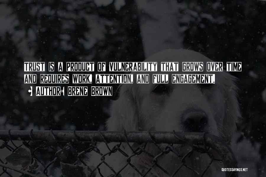 Brene Brown Quotes: Trust Is A Product Of Vulnerability That Grows Over Time And Requires Work, Attention, And Full Engagement.