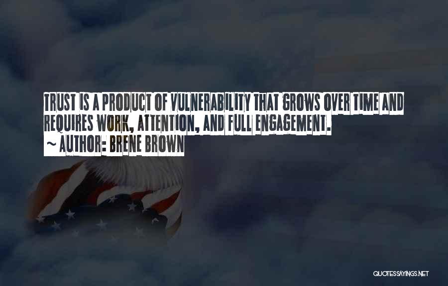 Brene Brown Quotes: Trust Is A Product Of Vulnerability That Grows Over Time And Requires Work, Attention, And Full Engagement.