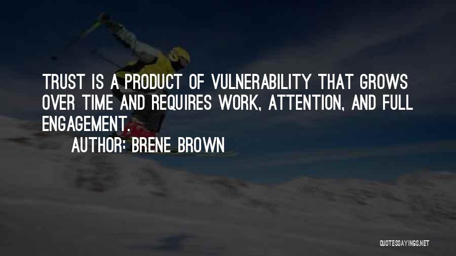 Brene Brown Quotes: Trust Is A Product Of Vulnerability That Grows Over Time And Requires Work, Attention, And Full Engagement.