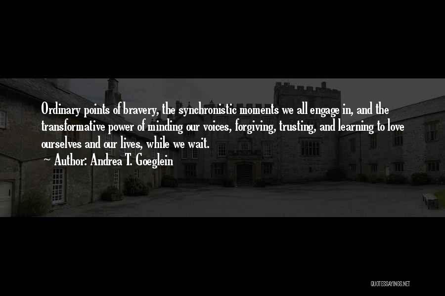 Andrea T. Goeglein Quotes: Ordinary Points Of Bravery, The Synchronistic Moments We All Engage In, And The Transformative Power Of Minding Our Voices, Forgiving,