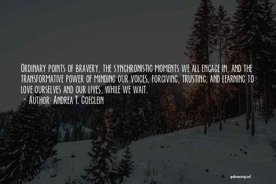 Andrea T. Goeglein Quotes: Ordinary Points Of Bravery, The Synchronistic Moments We All Engage In, And The Transformative Power Of Minding Our Voices, Forgiving,