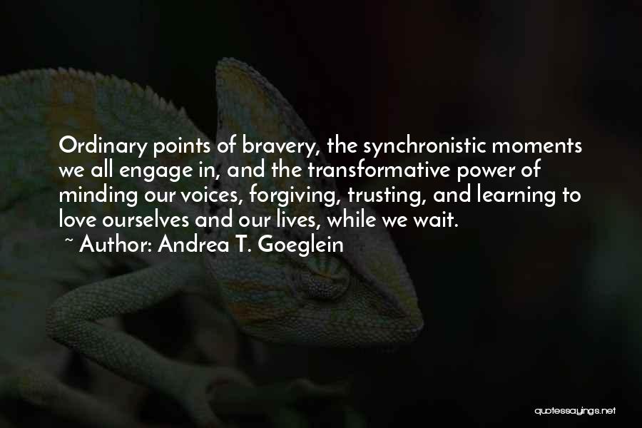 Andrea T. Goeglein Quotes: Ordinary Points Of Bravery, The Synchronistic Moments We All Engage In, And The Transformative Power Of Minding Our Voices, Forgiving,