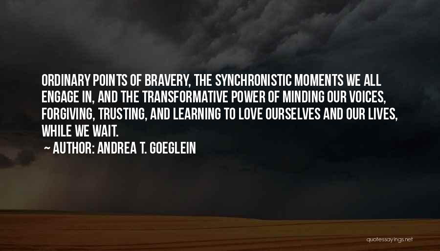 Andrea T. Goeglein Quotes: Ordinary Points Of Bravery, The Synchronistic Moments We All Engage In, And The Transformative Power Of Minding Our Voices, Forgiving,