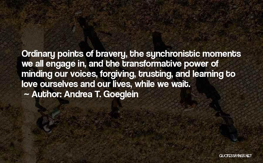 Andrea T. Goeglein Quotes: Ordinary Points Of Bravery, The Synchronistic Moments We All Engage In, And The Transformative Power Of Minding Our Voices, Forgiving,