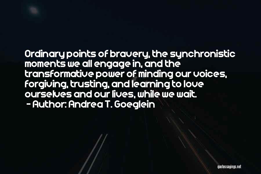 Andrea T. Goeglein Quotes: Ordinary Points Of Bravery, The Synchronistic Moments We All Engage In, And The Transformative Power Of Minding Our Voices, Forgiving,