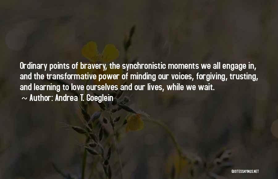 Andrea T. Goeglein Quotes: Ordinary Points Of Bravery, The Synchronistic Moments We All Engage In, And The Transformative Power Of Minding Our Voices, Forgiving,