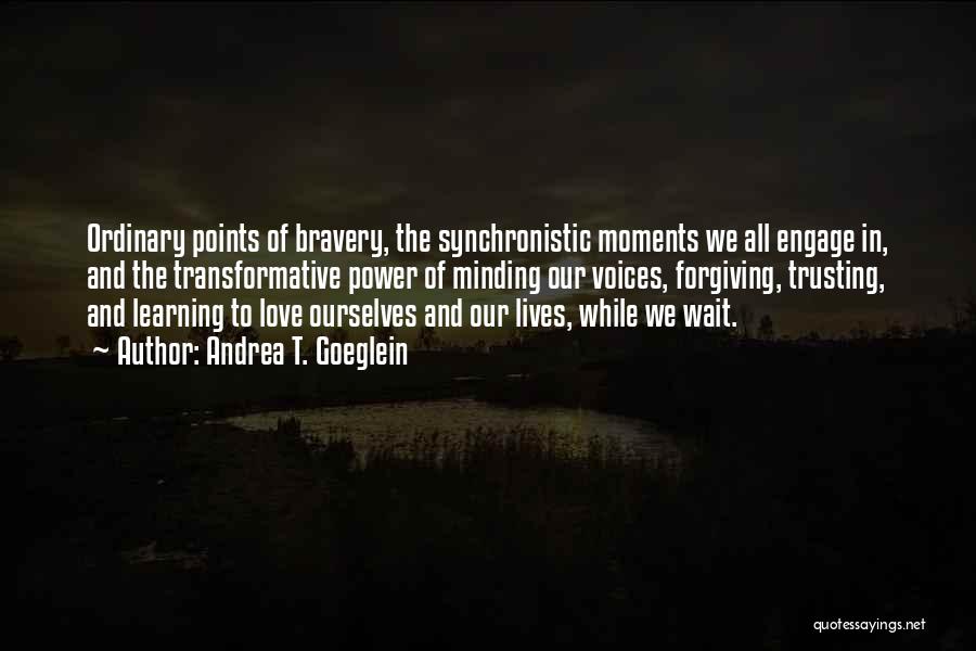 Andrea T. Goeglein Quotes: Ordinary Points Of Bravery, The Synchronistic Moments We All Engage In, And The Transformative Power Of Minding Our Voices, Forgiving,