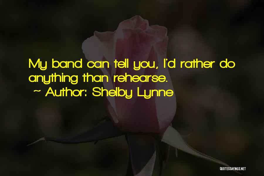 Shelby Lynne Quotes: My Band Can Tell You, I'd Rather Do Anything Than Rehearse.