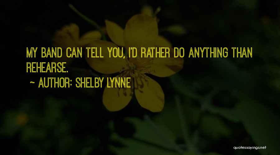 Shelby Lynne Quotes: My Band Can Tell You, I'd Rather Do Anything Than Rehearse.