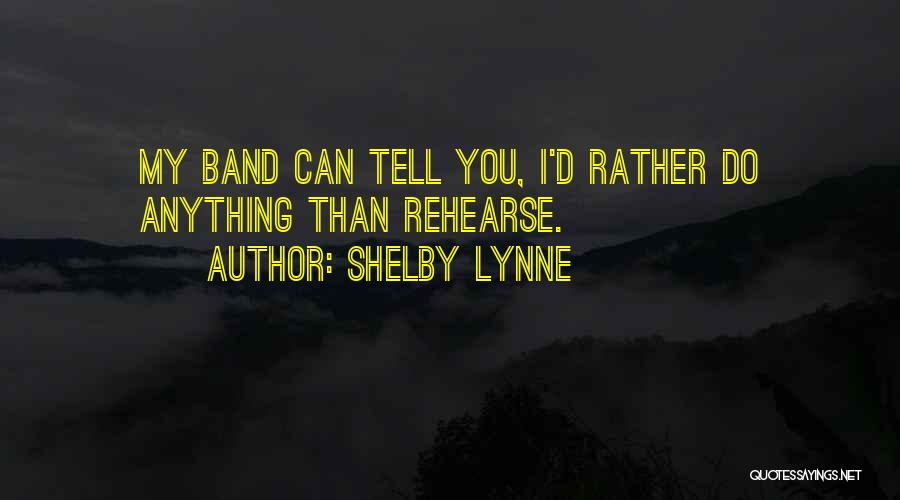 Shelby Lynne Quotes: My Band Can Tell You, I'd Rather Do Anything Than Rehearse.