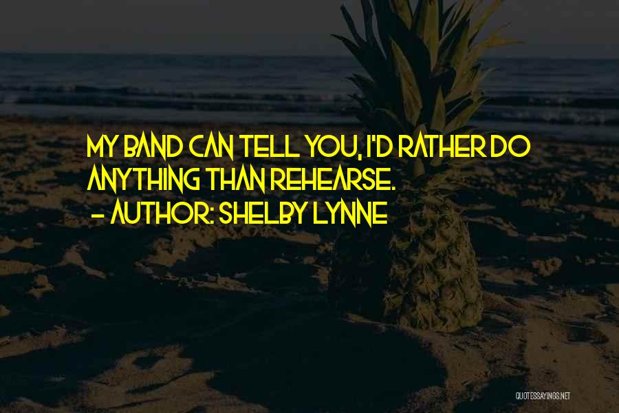 Shelby Lynne Quotes: My Band Can Tell You, I'd Rather Do Anything Than Rehearse.